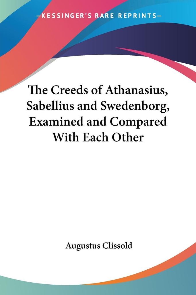 The Creeds of Athanasius, Sabellius and Swedenborg, Examined and Compared With Each Other