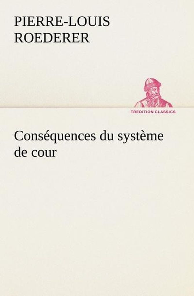 Consequences du systeme de cour etabli sous Fra. Roederer, (Pierre-Louis).=