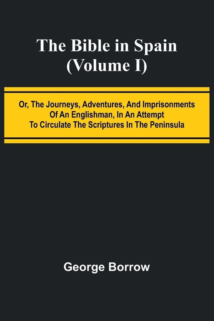 The Bible in Spain; (Volume I) Or, the Journeys, Adventures, and Imprisonments of an Englishman, in an Attempt to Circulate the Scriptures in the P...