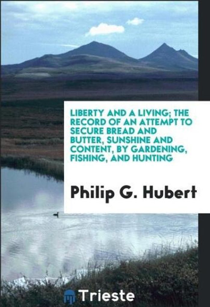Liberty and a living; the record of an attempt to secure bread and butter, sunshine and content, by gardening, fishing, and hunting
