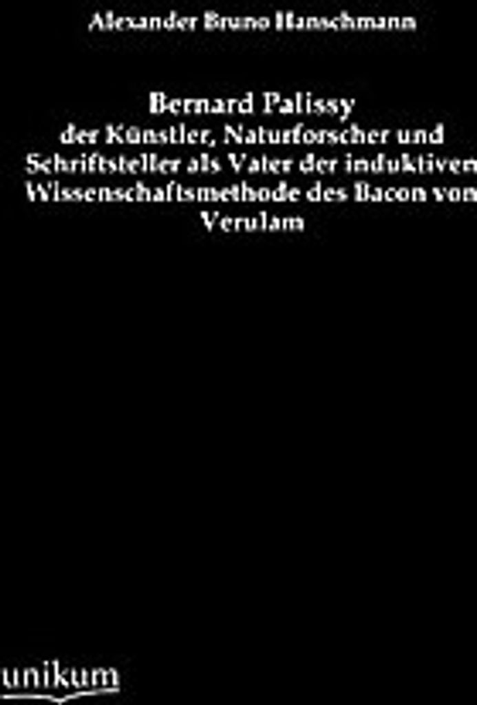 Bernard Palissy - der Künstler, Naturforscher und Schriftsteller als Vater der induktiven Wissenschaftsmethode des Bacon von Verulam