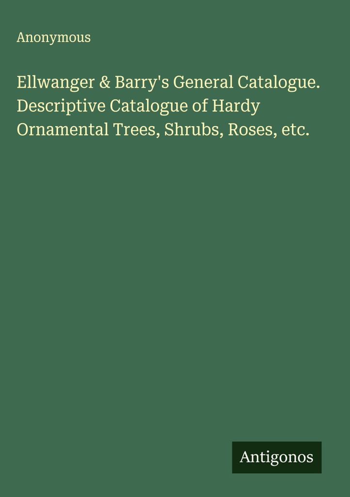 Ellwanger & Barry's General Catalogue. Descriptive Catalogue of Hardy Ornamental Trees, Shrubs, Roses, etc.