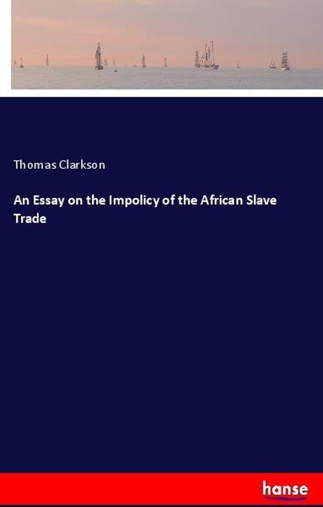 An Essay on the Impolicy of the African Slave Trade