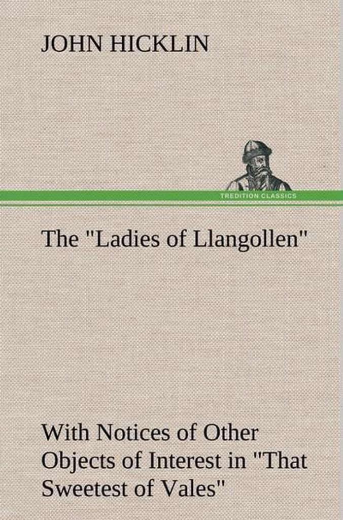 The \Ladies of Llangollen\" as Sketched by Many Hands with Notices of Other Objects of Interest in \"That Sweetest of Vales\""