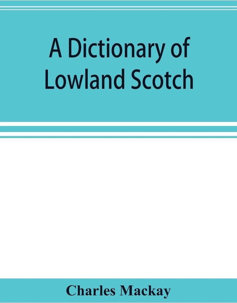 A dictionary of Lowland Scotch, with an introductory chapter on the poetry, humour, and literary history of the Scottish language and an appendix o...