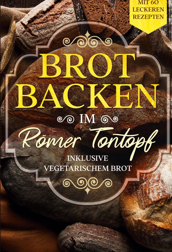 Brot backen im Römer Tontopf: Mit 60 leckeren Rezepten - Inklusive vegetarischem Brot