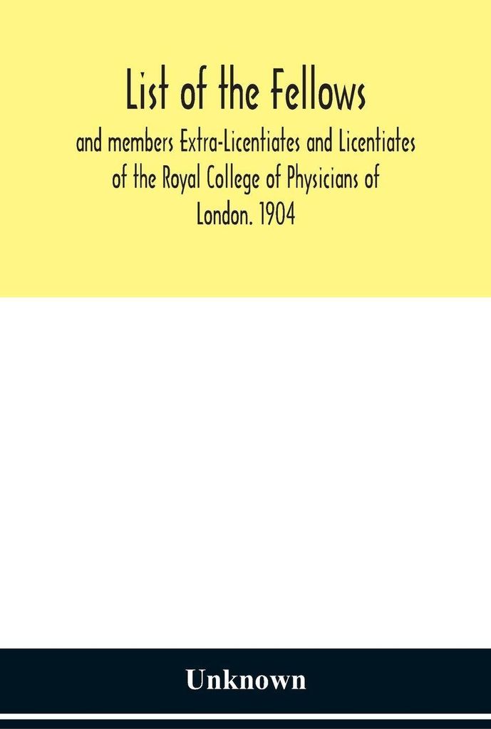 List Of The Fellows And Members Extra-Licentiates And Licentiates Of The Royal College Of Physicians Of London. 1904