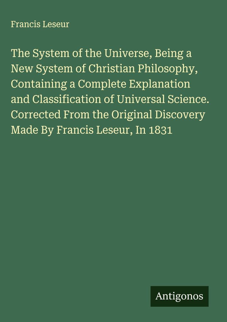 Das System des Universums, ein neues System der christlichen Philosophie, das eine vollständige Erklärung und Klassifizierung der universellen Wi...
