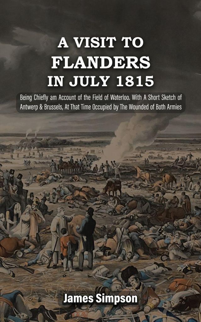 A VISIT TO FLANDERS IN JULY 1815 Being Chiefly am Account of the Field of Waterloo. With A Short Sketch of Antwerp & Brussels, At That Time Occupie...