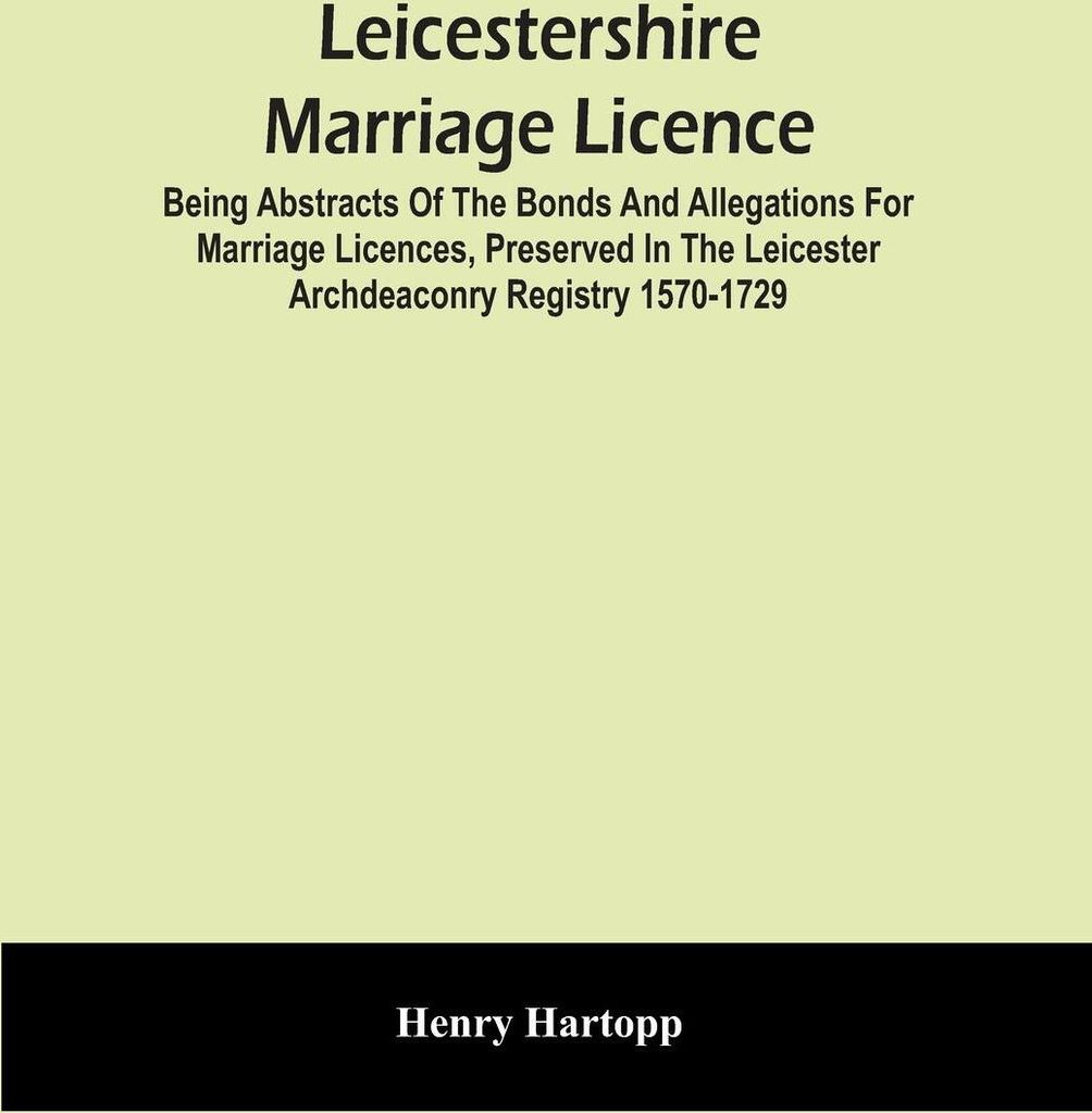 Leicestershire Marriage Licence; Being Abstracts Of The Bonds And Allegations For Marriage Licences, Preserved In The Leicester Archdeaconry Regist...