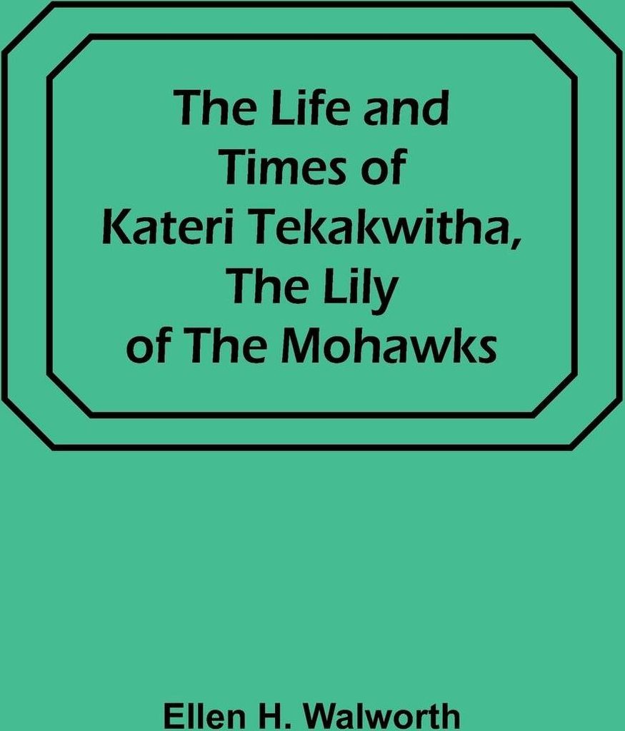 The Life and Times of Kateri Tekakwitha, the Lily of the Mohawks