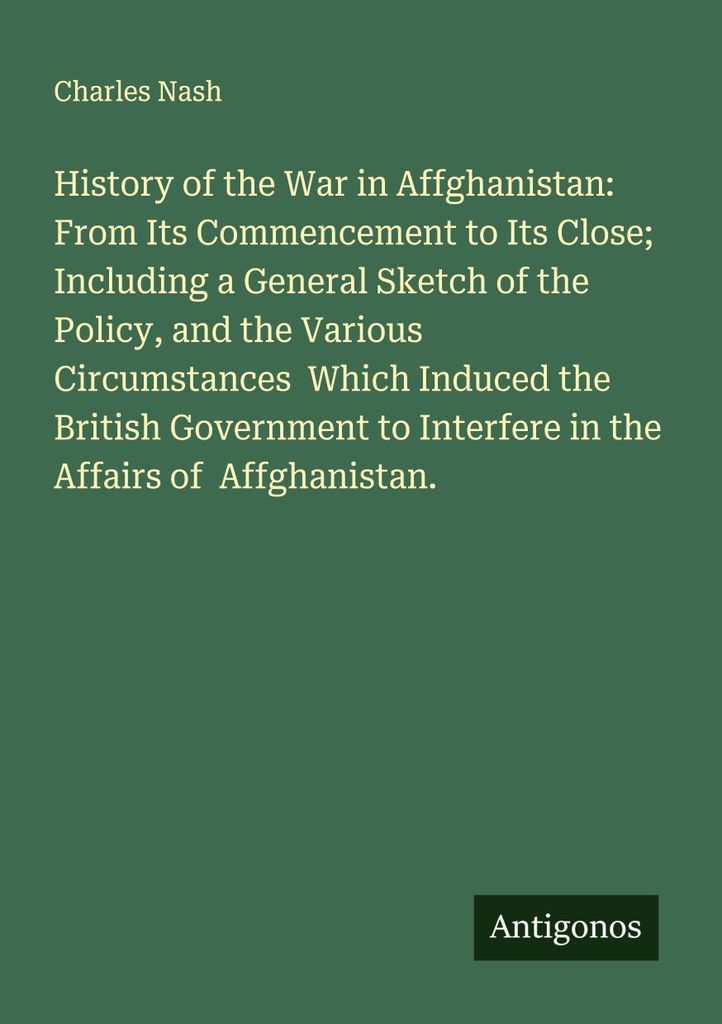Geschichte des Krieges in Affghanistan: Von seinem Beginn bis zu seinem Ende, einschließlich einer allgemeinen Skizze der Politik und der verschie...