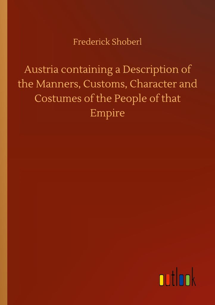 Austria containing a Description of the Manners, Customs, Character and Costumes of the People of that Empire
