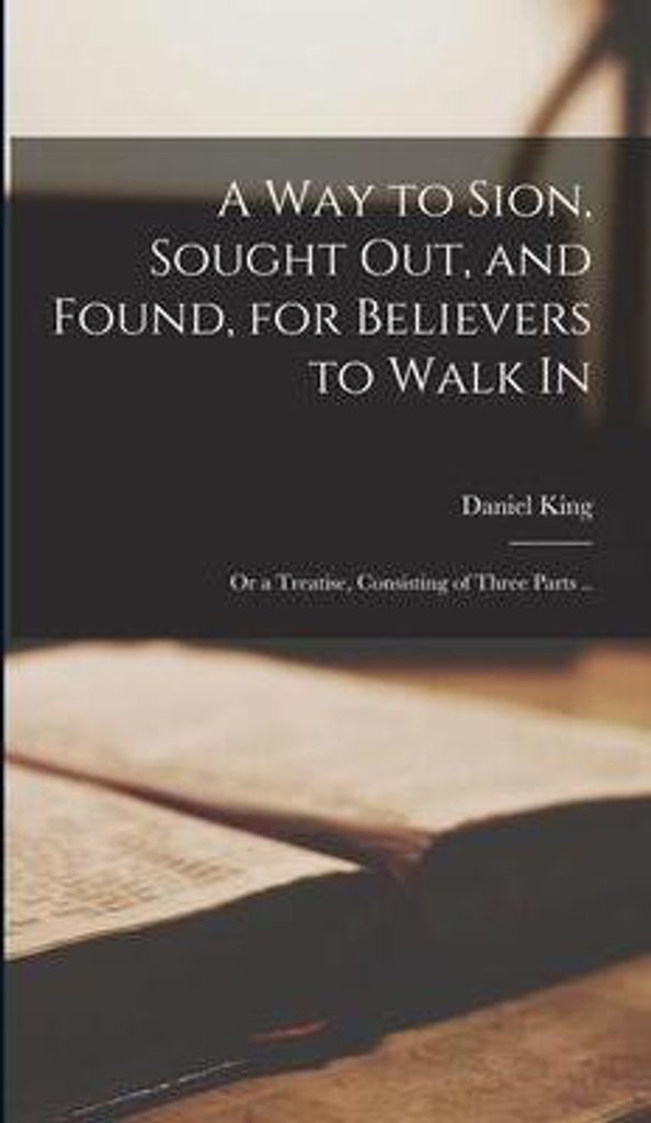 A Way to Sion, Sought out, and Found, for Believers to Walk in: or a Treatise, Consisting of Three Parts ..