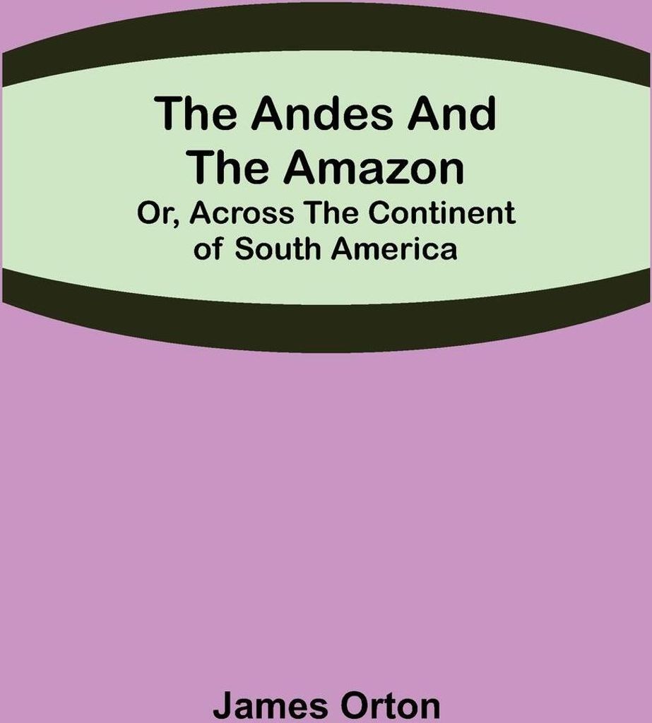 The Andes and the Amazon; Or, Across the Continent of South America