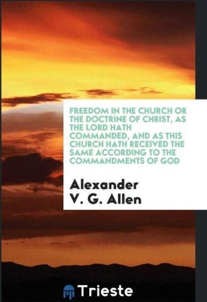 Freedom in the Church or The doctrine of Christ, as the Lord hath commanded, and as this Church hath received the same according to the Commandment...