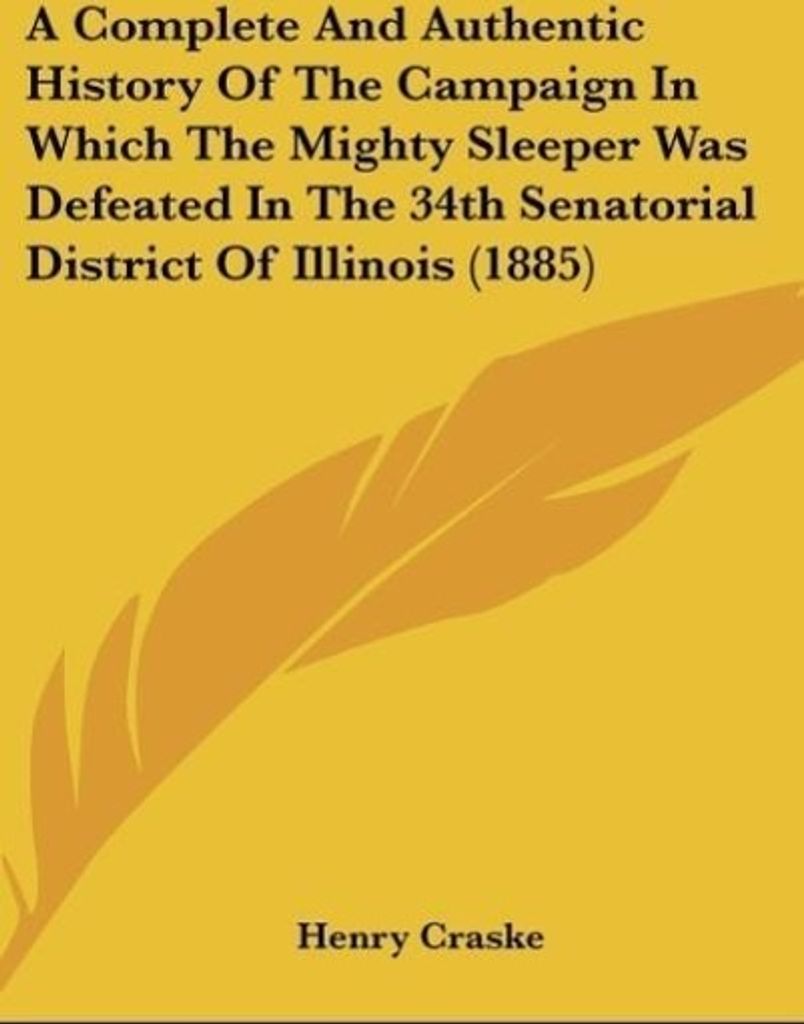 A Complete And Authentic History Of The Campaign In Which The Mighty Sleeper Was Defeated In The 34th Senatorial District Of Illinois (1885)