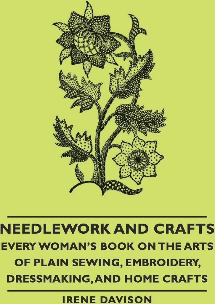 Needlework and Crafts - Every Woman's Book on the Arts of Plain Sewing, Embroidery, Dressmaking, and Home Crafts