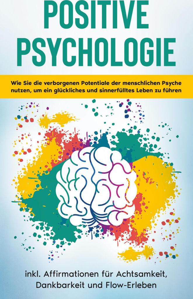 Positive Psychologie für Einsteiger: Wie Sie die verborgenen Potentiale der menschlichen Psyche nutzen, um ein glückliches und sinnerfülltes Leb...