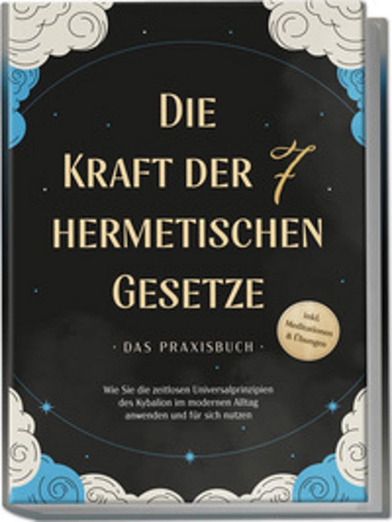 Die Kraft der 7 hermetischen Gesetze - Das Praxisbuch: Wie Sie die zeitlosen Universalprinzipien des Kybalion im modernen Alltag anwenden und für ...