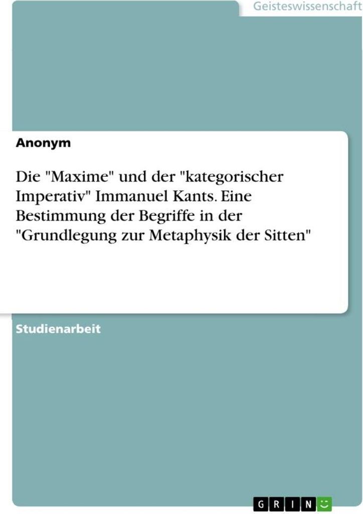Die ""Maxime"" und der ""kategorischer Imperativ"" Immanuel Kants. Eine Bestimmung der Begriffe in der ""Grundlegung zur Metaphysik der Sitten""