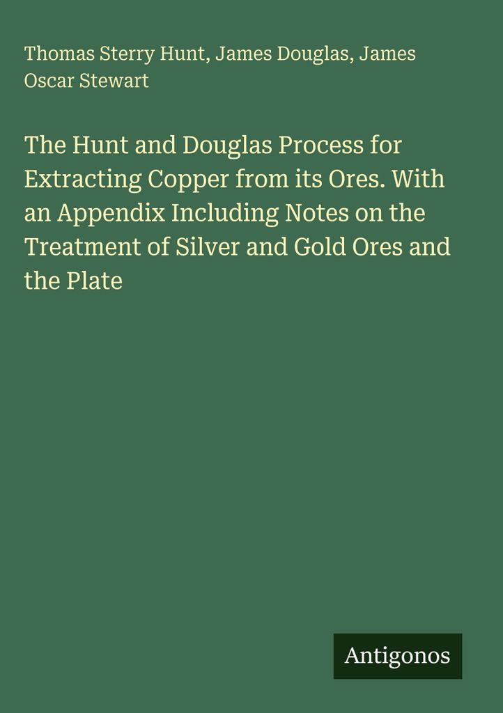 The Hunt and Douglas Process for Extracting Copper from its Ores. With an Appendix Including Notes on the Treatment of Silver and Gold Ores and the...