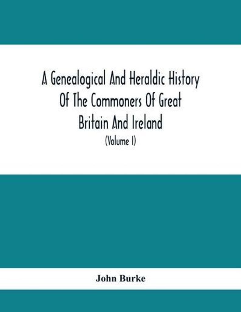 A Genealogical And Heraldic History Of The Commoners Of Great Britain And Ireland, Enjoying Territorial Possessions Or High Official Rank But Unive...