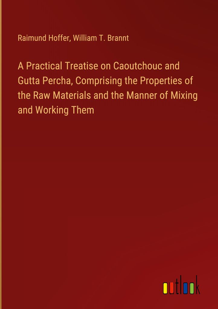 A Practical Treatise on Caoutchouc and Gutta Percha, Comprising the Properties of the Raw Materials and the Manner of Mixing and Working Them