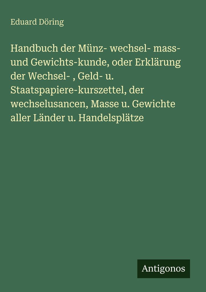 Handbuch der Münz- wechsel- mass- und Gewichts-kunde, oder Erklärung der Wechsel- , Geld- u. Staatspapiere-kurszettel, der wechselusancen, Masse ...