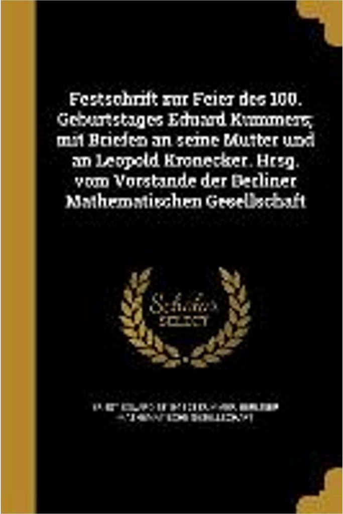 Festschrift zur Feier des 100. Geburtstages Eduard Kummers; mit Briefen an seine Mutter und an Leopold Kronecker. Hrsg. vom Vorstande der Berliner ...