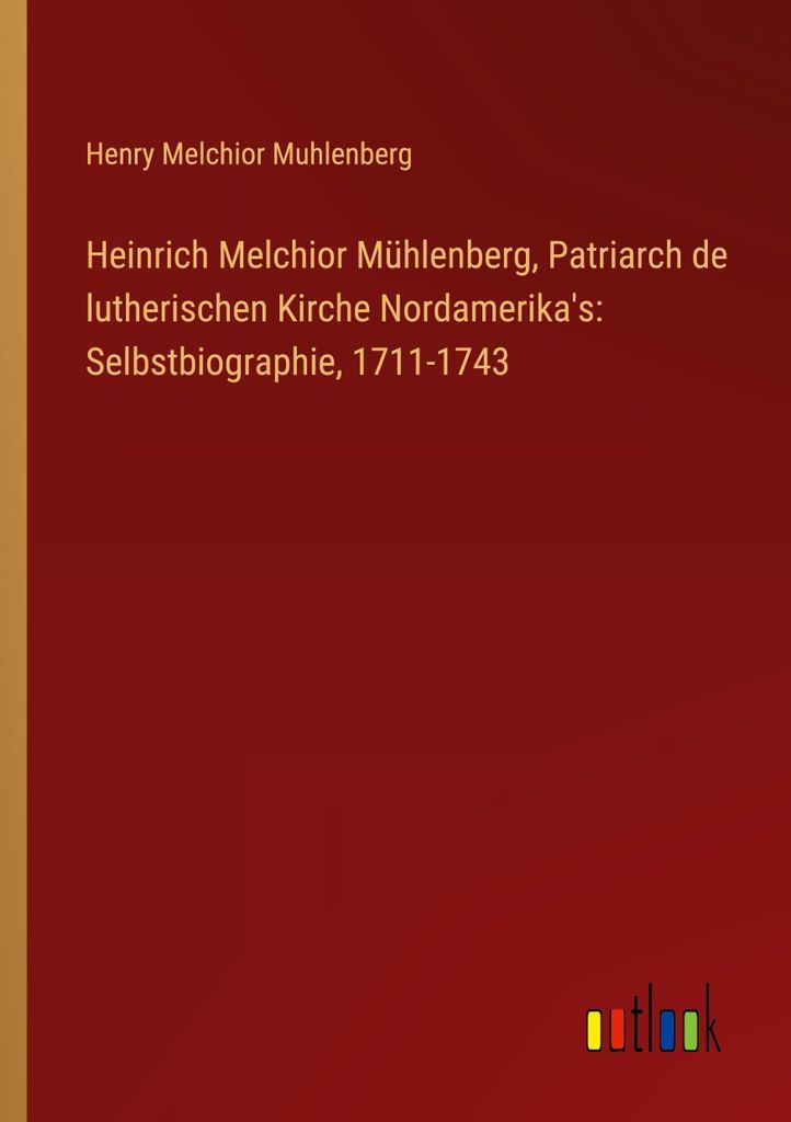Heinrich Melchior Mühlenberg, Patriarch de lutherischen Kirche Nordamerika's: Selbstbiographie, 1711-1743