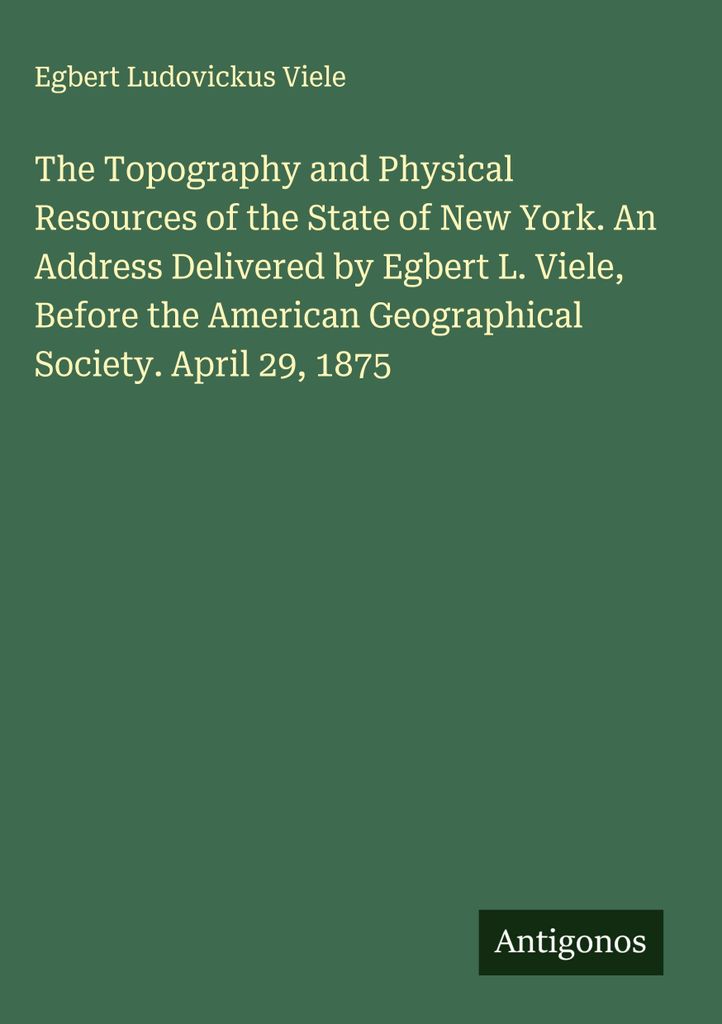 The Topography and Physical Resources of the State of New York. An Address Delivered by Egbert L. Viele, Before the American Geographical Society. ...