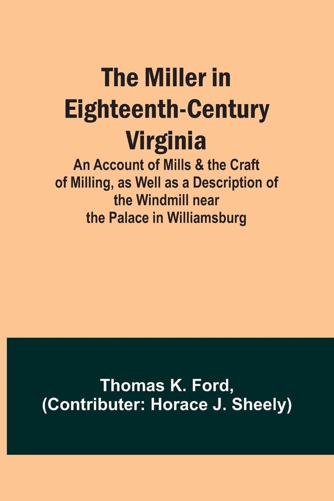 The Miller in Eighteenth-Century Virginia; An Account of Mills & the Craft of Milling, as Well as a Description of the Windmill near the Palace in ...