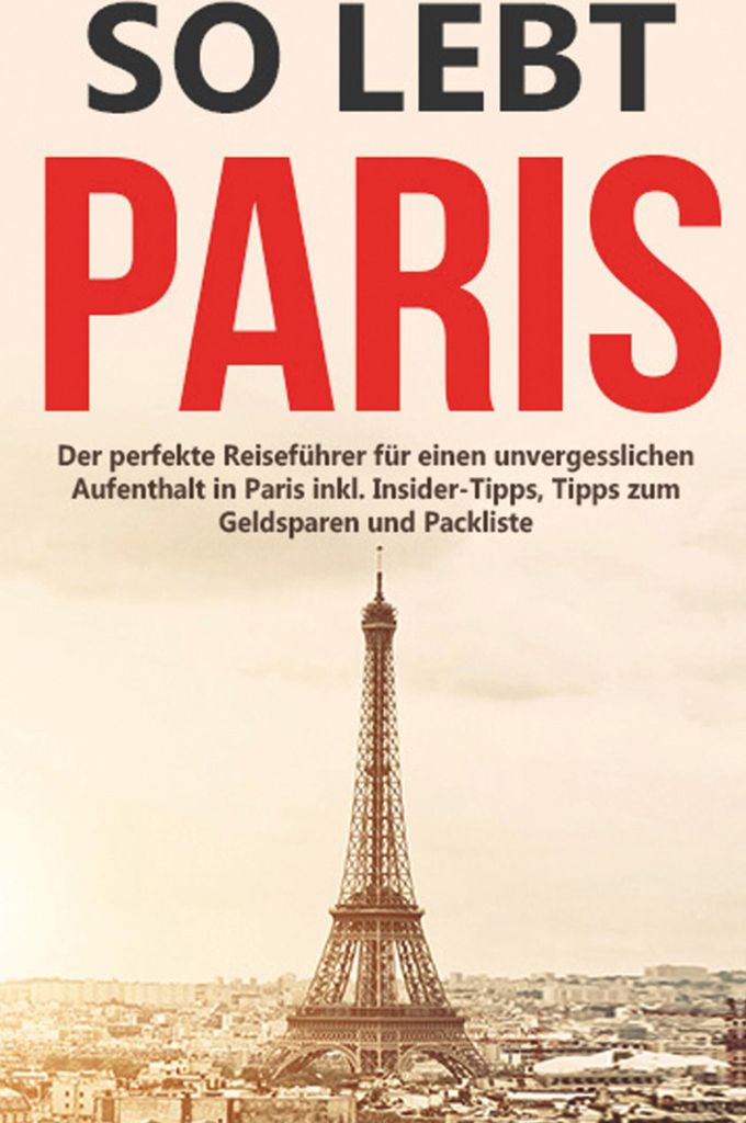 So lebt Paris: Der perfekte Reiseführer für einen unvergesslichen Aufenthalt in Paris inkl. Insider-Tipps, Tipps zum Geldsparen und Packliste