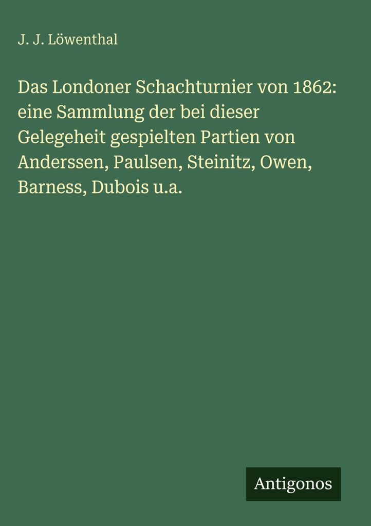 Das Londoner Schachturnier von 1862: eine Sammlung der bei dieser Gelegeheit gespielten Partien von Anderssen, Paulsen, Steinitz, Owen, Barness, Du...