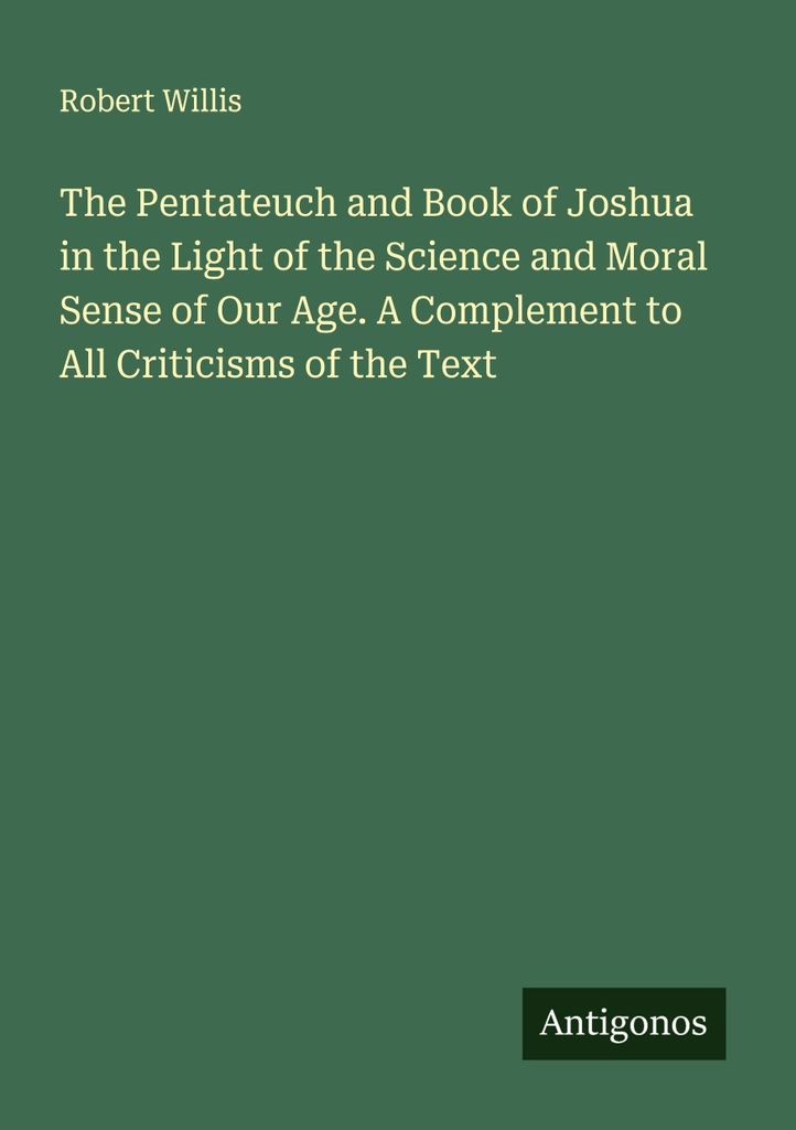 The Pentateuch and Book of Joshua in the Light of the Science and Moral Sense of Our Age. A Complement to All Criticisms of the Text