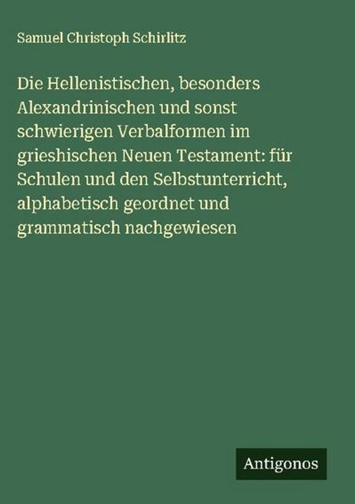 Die Hellenistischen, besonders Alexandrinischen und sonst schwierigen Verbalformen im grieshischen Neuen Testament: für Schulen und den Selbstunte...