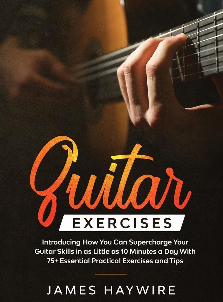 Practical Guitar Exercises Introducing How You Can Supercharge Your Guitar Skills in as Little as 10 Minutes a Day With 75+ Essential Practical Exe...