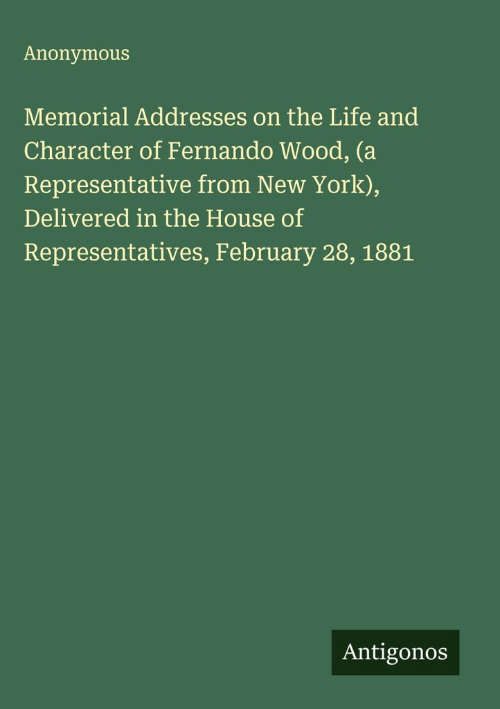 Memorial Addresses on the Life and Character of Fernando Wood, (a Representative from New York), Delivered in the House of Representatives, Februar...