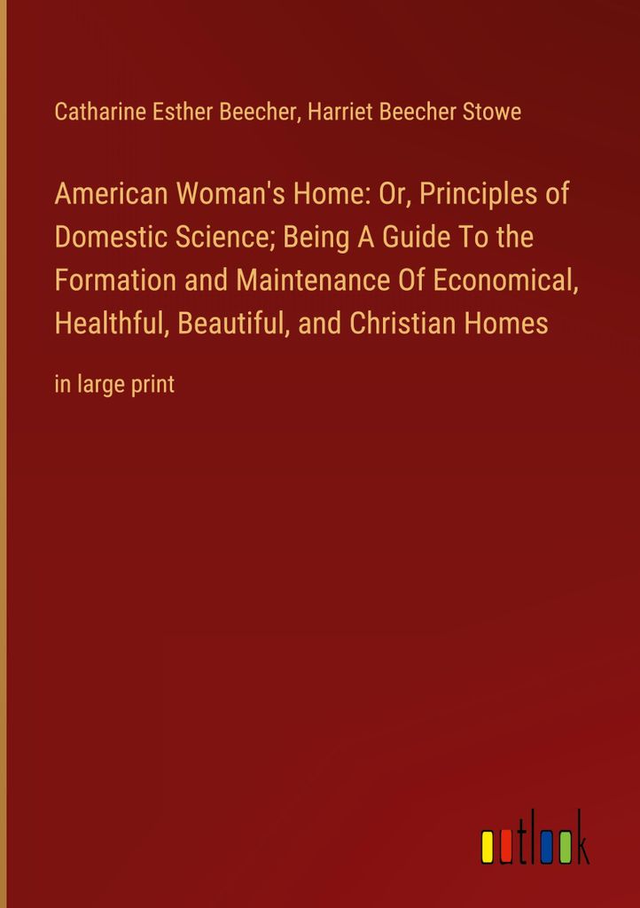 American Woman's Home: Or, Principles of Domestic Science Being A Guide To the Formation and Maintenance Of Economical, Healthful, Beautiful, and ...