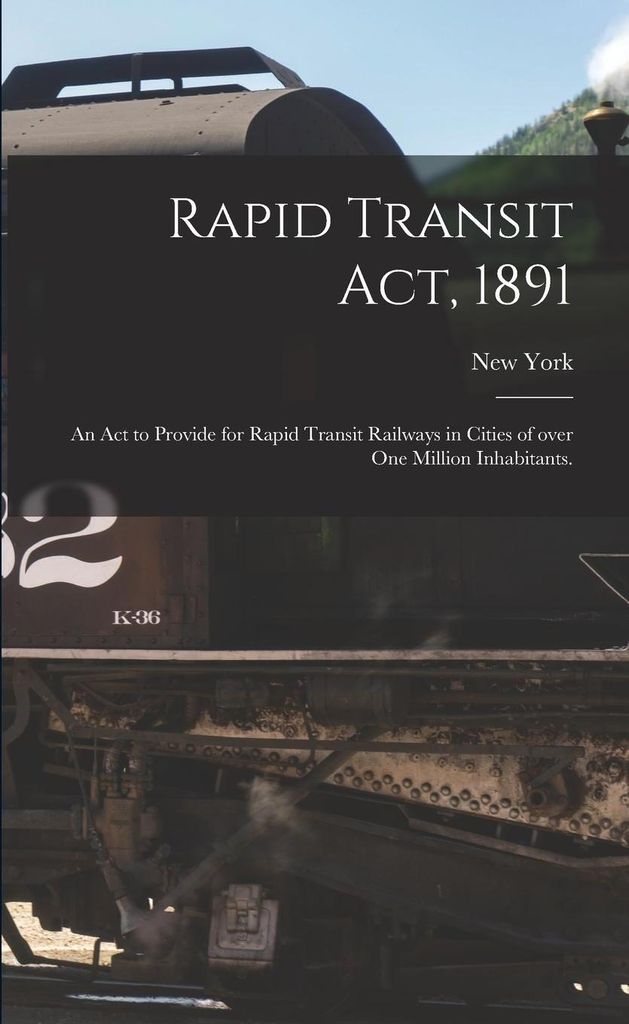 Rapid Transit Act, 1891: an Act to Provide for Rapid Transit Railways in Cities of Over One Million Inhabitants.