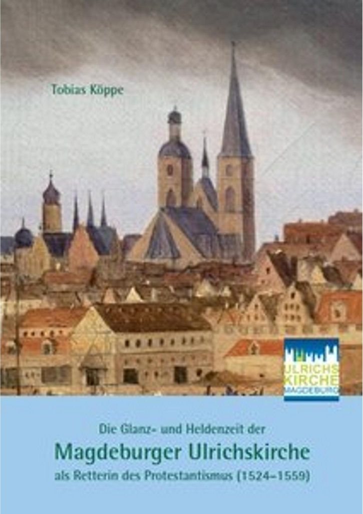 Die Glanz- und Heldenzeit der Magdeburger Ulrichskirche als Retterin des Protestantismus (1524-1559)