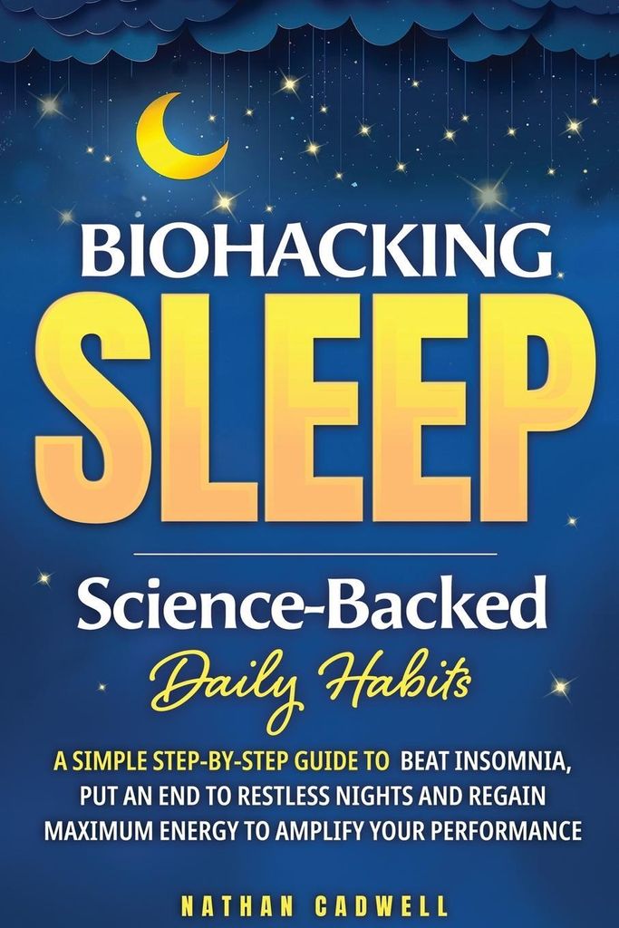 Biohacking Sleep Science-Backed Daily Habits A Simple Step-by-Step Guide to Beat Insomnia, Put an End to Restless Nights, and Regain Maximum Energy...