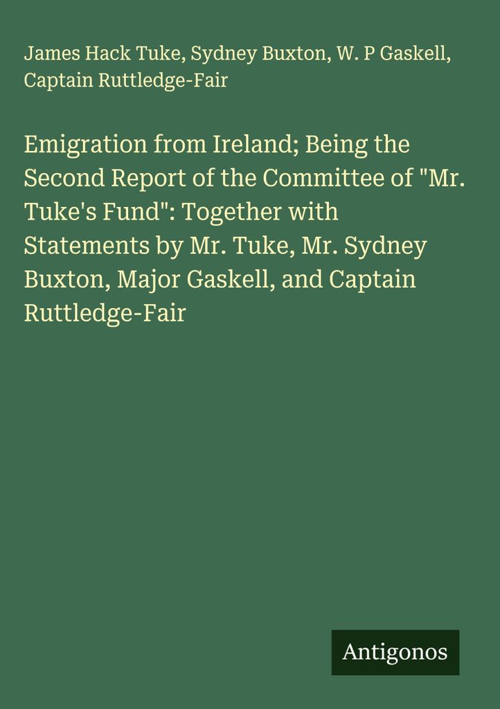 Emigration from Ireland Being the Second Report of the Committee of \Mr. Tuke's Fund\": Together with Statements by Mr. Tuke, Mr. Sydney Buxton, Ma...