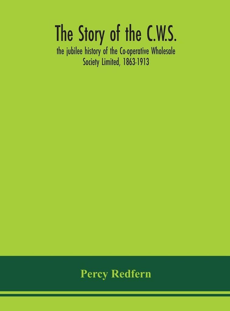 The story of the C.W.S. the jubilee history of the Co-operative Wholesale Society Limited, 1863-1913