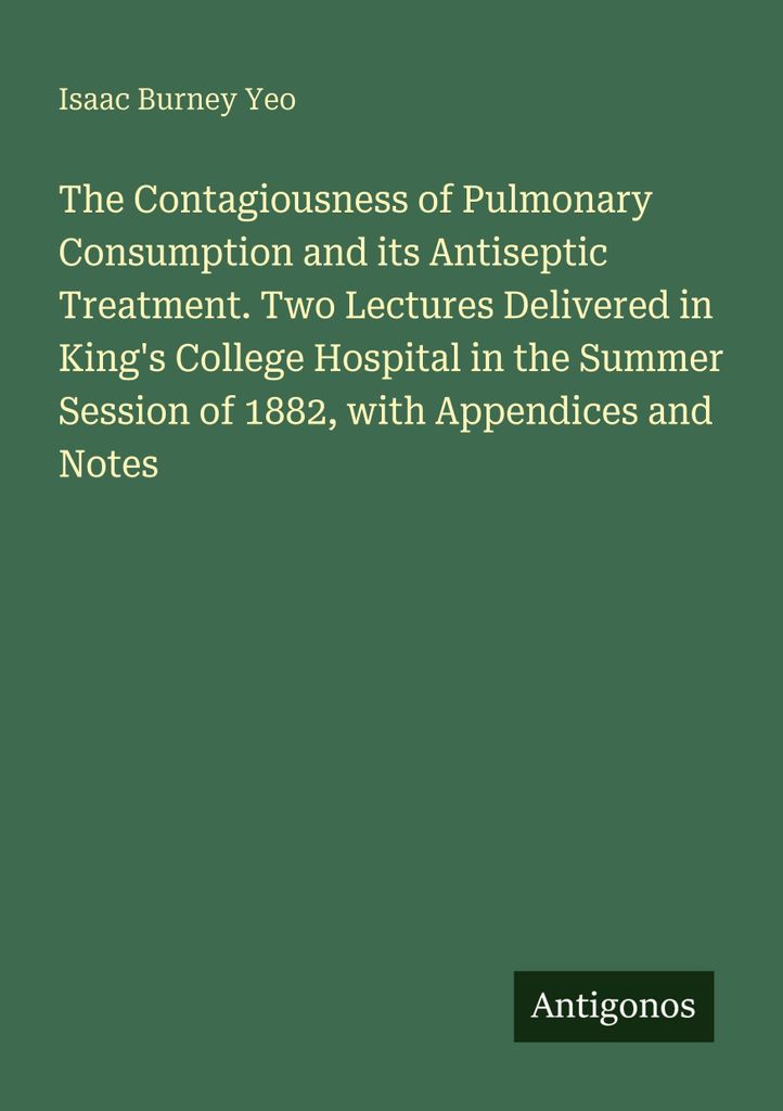 The Contagiousness of Pulmonary Consumption and its Antiseptic Treatment. Two Lectures Delivered in King's College Hospital in the Summer Session o...