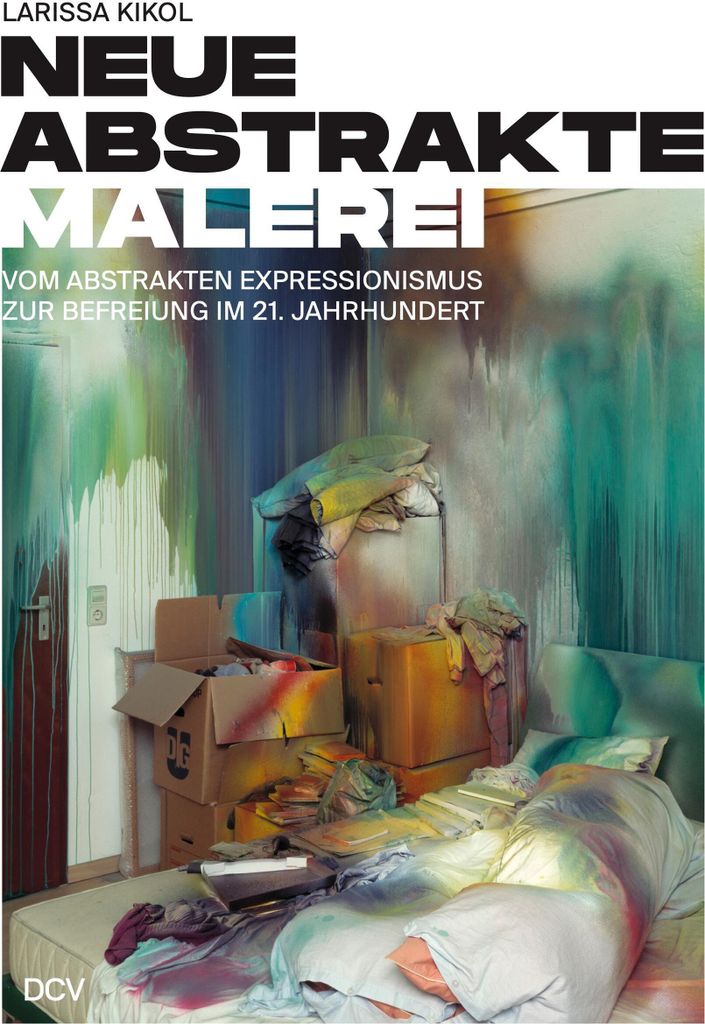Larissa Kikol - Neue abstrakte Malerei. Vom Abstrakten Expressionismus zur Befreiung im 21. Jahrhundert