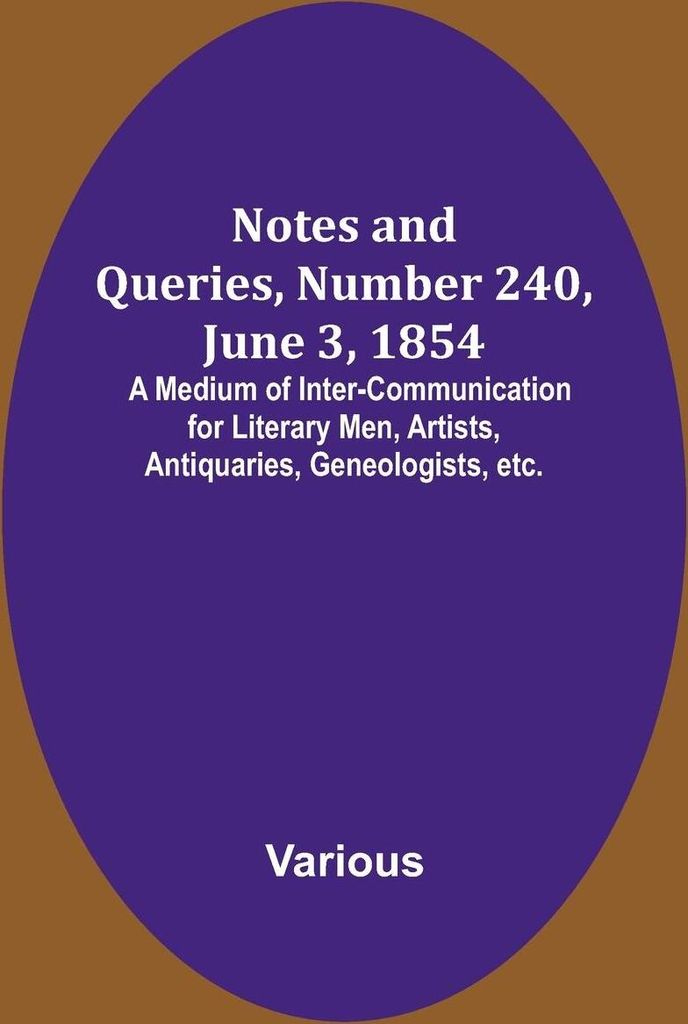 Notes and Queries, Number 240, June 3, 1854 ; A Medium of Inter-communication for Literary Men, Artists, Antiquaries, Geneologists, etc.