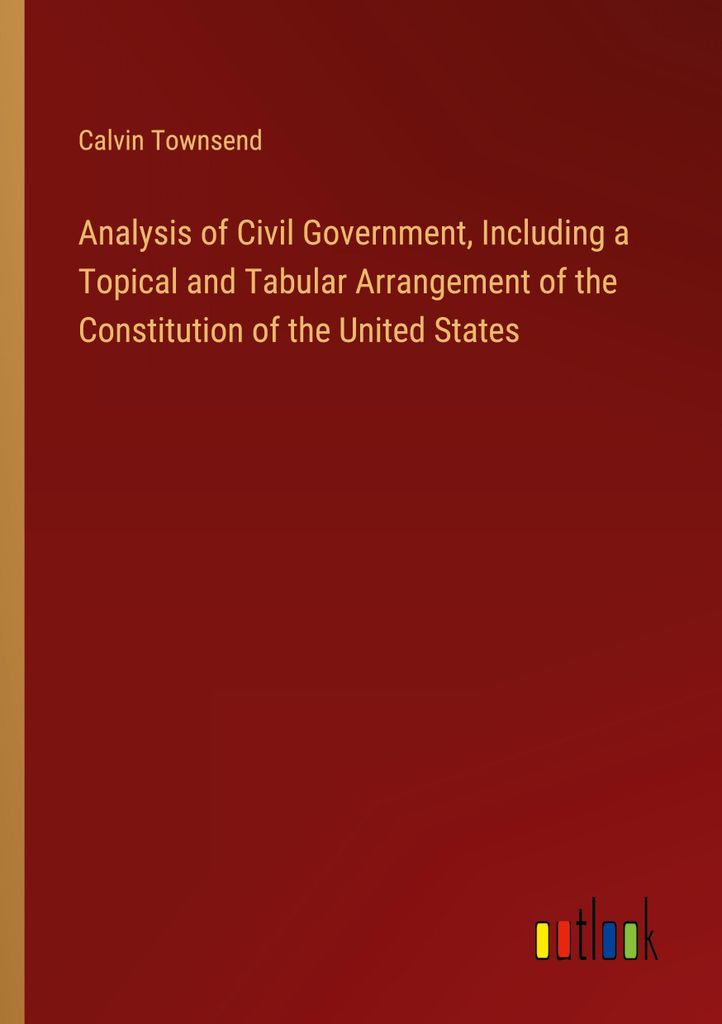 Analysis of Civil Government, Including a Topical and Tabular Arrangement of the Constitution of the United States