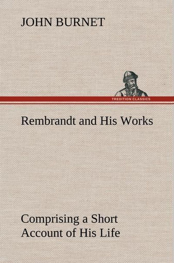 Rembrandt and His Works Comprising a Short Account of His Life with a Critical Examination into His Principles and Practice of Design, Light, Shad...